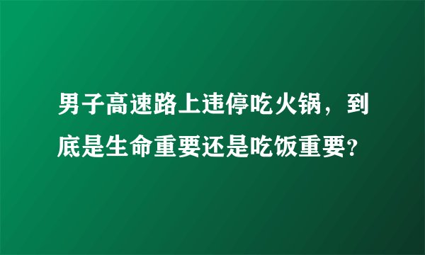 男子高速路上违停吃火锅，到底是生命重要还是吃饭重要？