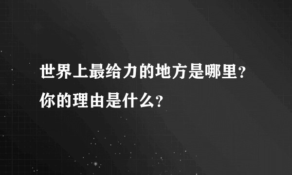世界上最给力的地方是哪里？你的理由是什么？