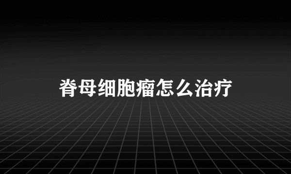 脊母细胞瘤怎么治疗