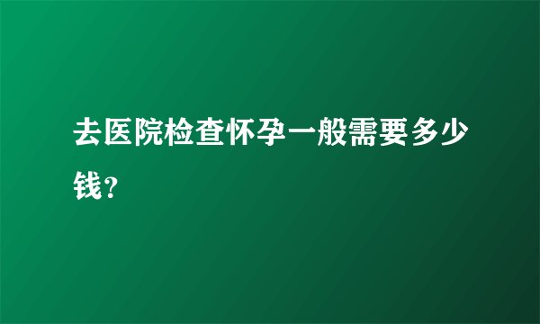 去医院检查怀孕一般需要多少钱？
