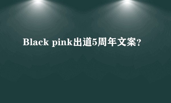 Black pink出道5周年文案?