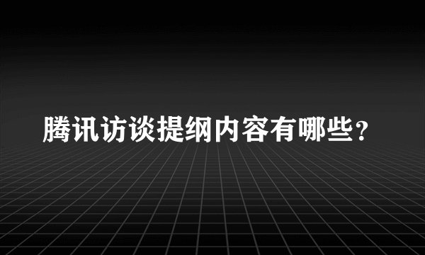 腾讯访谈提纲内容有哪些？