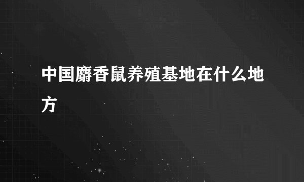 中国麝香鼠养殖基地在什么地方