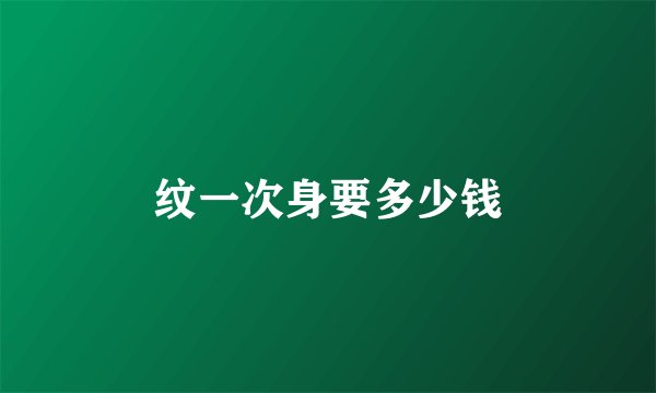 纹一次身要多少钱