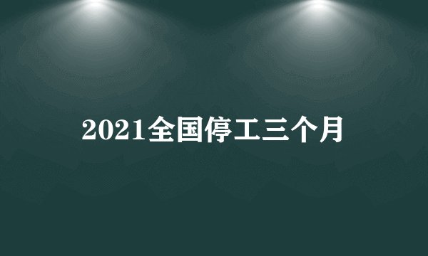 2021全国停工三个月