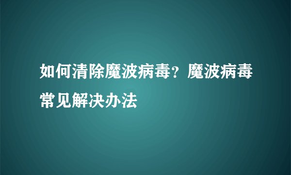 如何清除魔波病毒？魔波病毒常见解决办法