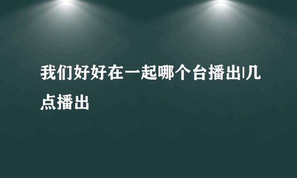 我们好好在一起哪个台播出|几点播出