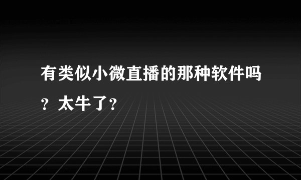 有类似小微直播的那种软件吗?太牛了?