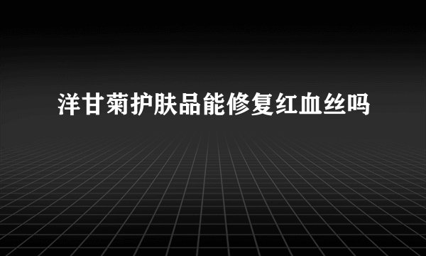 洋甘菊护肤品能修复红血丝吗