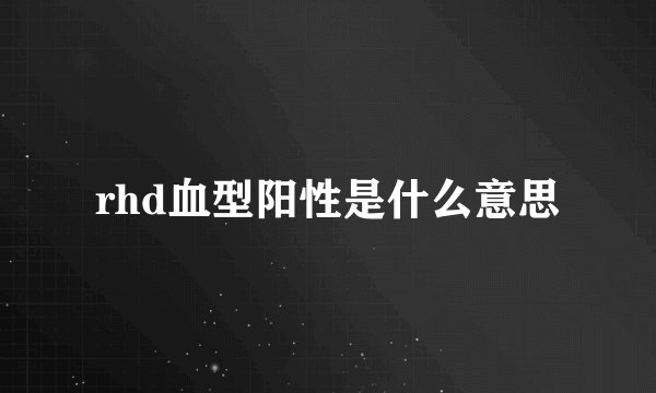 rhd血型阳性是什么意思