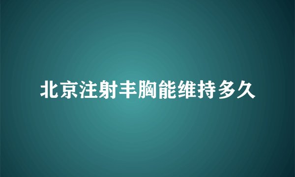 北京注射丰胸能维持多久