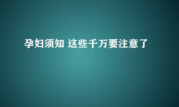 孕妇须知 这些千万要注意了