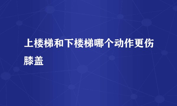 上楼梯和下楼梯哪个动作更伤膝盖