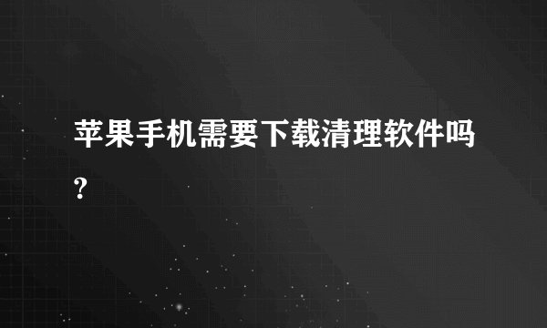 苹果手机需要下载清理软件吗?