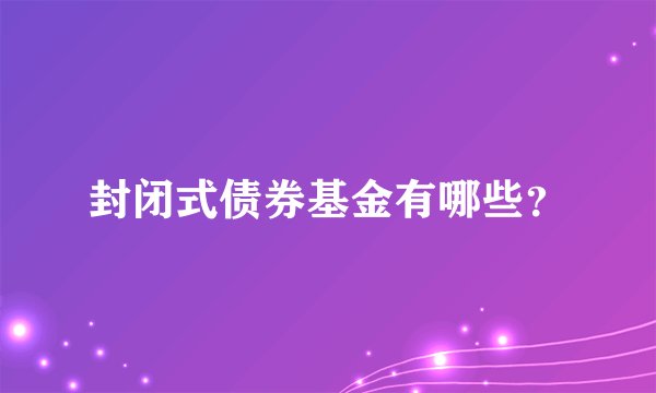 封闭式债券基金有哪些？