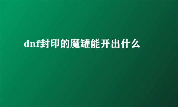 dnf封印的魔罐能开出什么