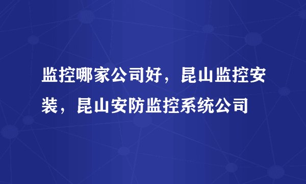 监控哪家公司好，昆山监控安装，昆山安防监控系统公司