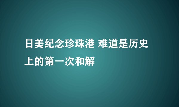 日美纪念珍珠港 难道是历史上的第一次和解