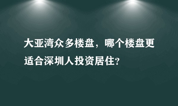 大亚湾众多楼盘，哪个楼盘更适合深圳人投资居住？