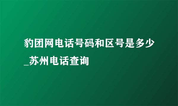 豹团网电话号码和区号是多少_苏州电话查询