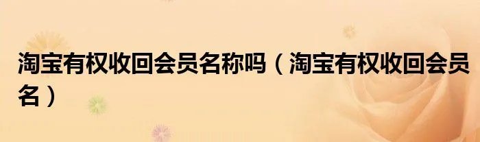淘宝有权收回会员名称吗（淘宝有权收回会员名）
