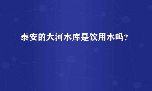 泰安的大河水库是饮用水吗?