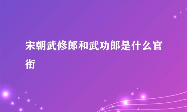 宋朝武修郎和武功郎是什么官衔