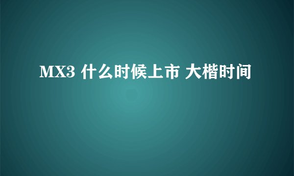 MX3 什么时候上市 大楷时间