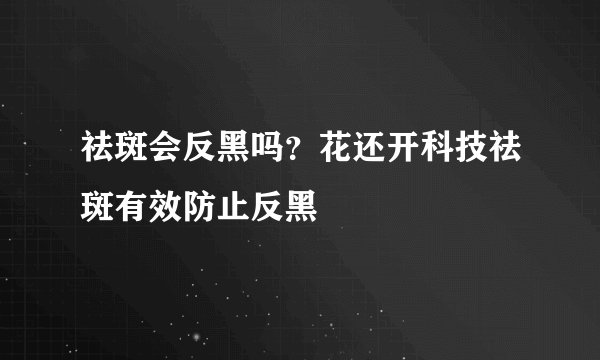 祛斑会反黑吗？花还开科技祛斑有效防止反黑