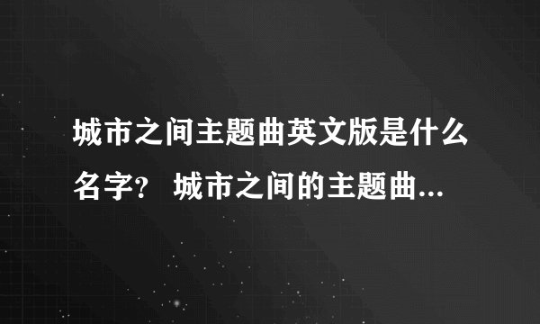 城市之间主题曲英文版是什么名字？ 城市之间的主题曲英文版叫什么名字？应该是一个早已经解散了的乐队主唱唱的   注意