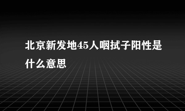 北京新发地45人咽拭子阳性是什么意思