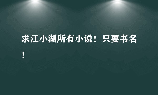 求江小湖所有小说！只要书名！