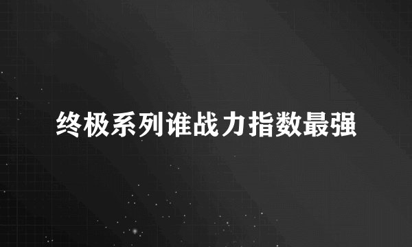 终极系列谁战力指数最强
