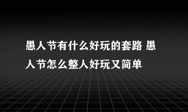 愚人节有什么好玩的套路 愚人节怎么整人好玩又简单