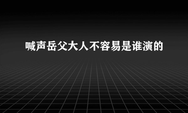 喊声岳父大人不容易是谁演的