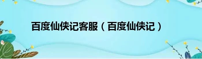 百度仙侠记客服(百度仙侠记)