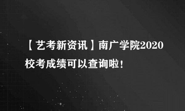 【艺考新资讯】南广学院2020校考成绩可以查询啦!