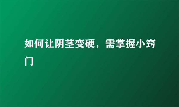如何让阴茎变硬，需掌握小窍门