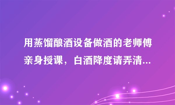 用蒸馏酿酒设备做酒的老师傅亲身授课，白酒降度请弄清这3点！