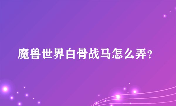 魔兽世界白骨战马怎么弄？