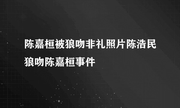 陈嘉桓被狼吻非礼照片陈浩民狼吻陈嘉桓事件