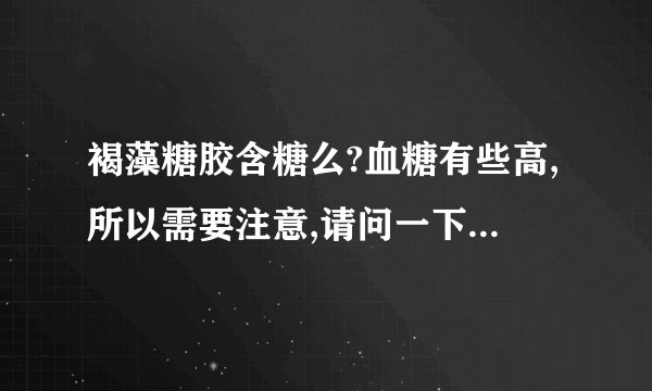 褐藻糖胶含糖么?血糖有些高,所以需要注意,请问一下这个...