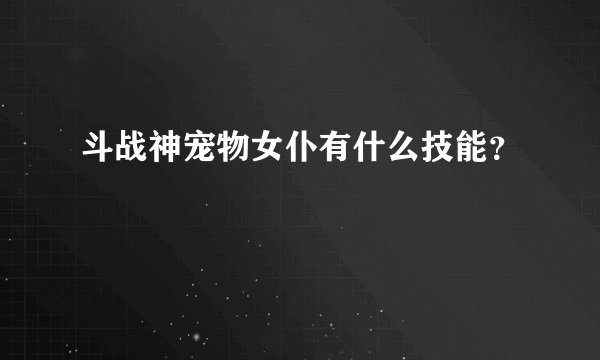 斗战神宠物女仆有什么技能？