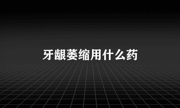 牙龈萎缩用什么药