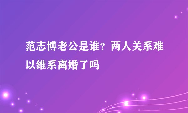 范志博老公是谁？两人关系难以维系离婚了吗