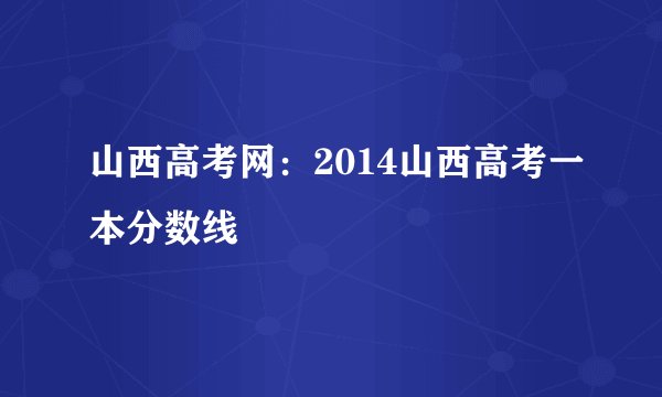 山西高考网:2014山西高考一本分数线