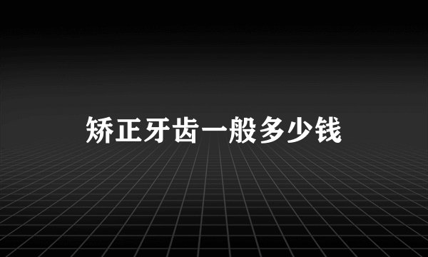 矫正牙齿一般多少钱