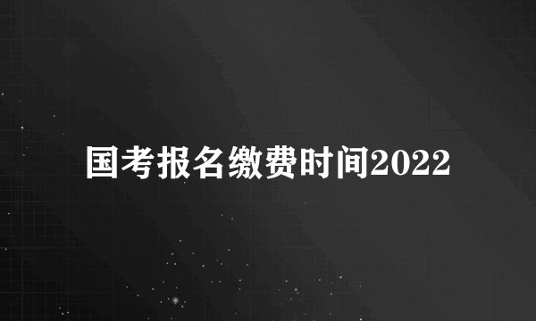 国考报名缴费时间2022