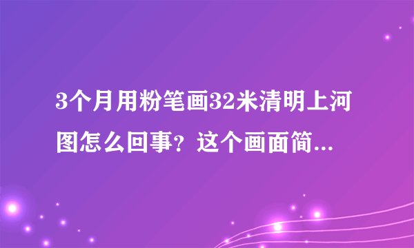3个月用粉笔画32米清明上河图怎么回事?这个画面简直让人起鸡皮疙瘩