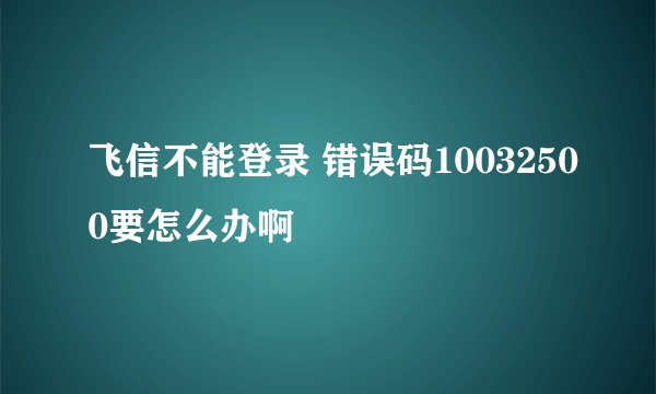 飞信不能登录 错误码10032500要怎么办啊